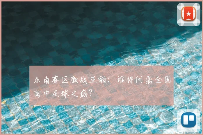 东南赛区激战正酣:谁将问鼎全国高中足球之巅?