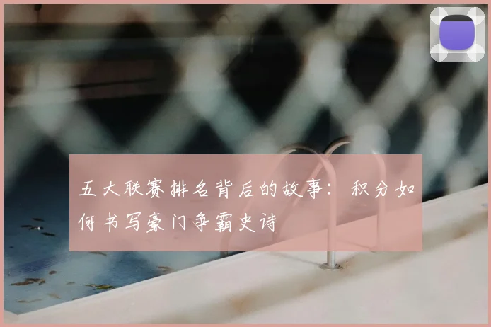 五大联赛排名背后的故事：积分如何书写豪门争霸史诗