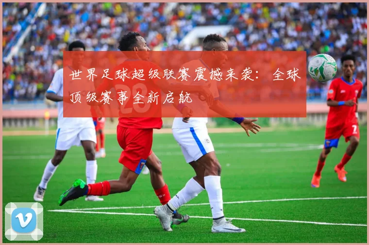世界足球超级联赛震撼来袭:全球顶级赛事全新启航