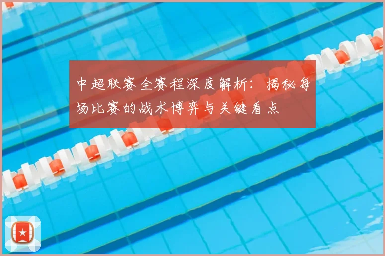 中超联赛全赛程深度解析：揭秘每场比赛的战术博弈与关键看点