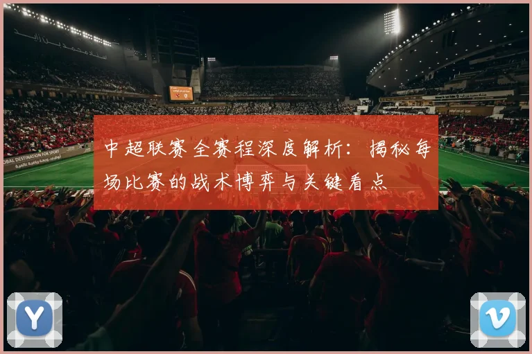 中超联赛全赛程深度解析:揭秘每场比赛的战术博弈与关键看点