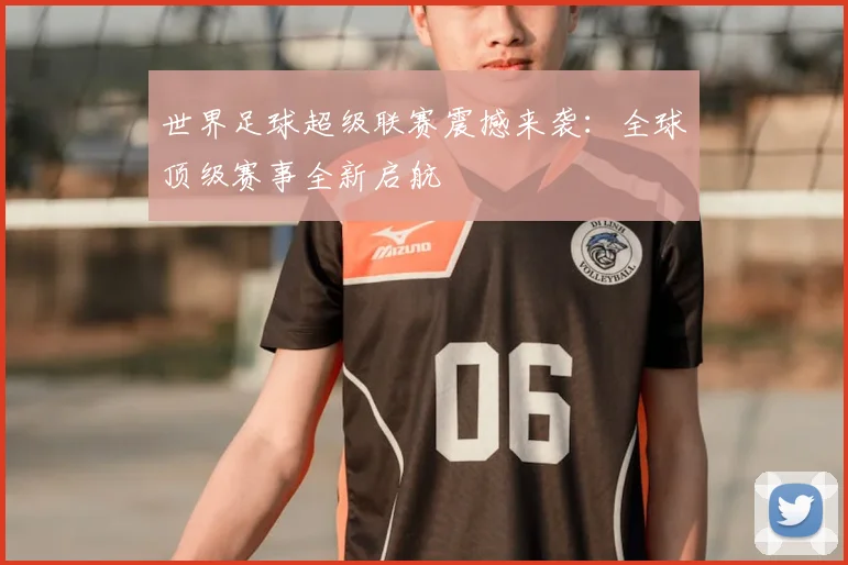 世界足球超级联赛震撼来袭：全球顶级赛事全新启航
