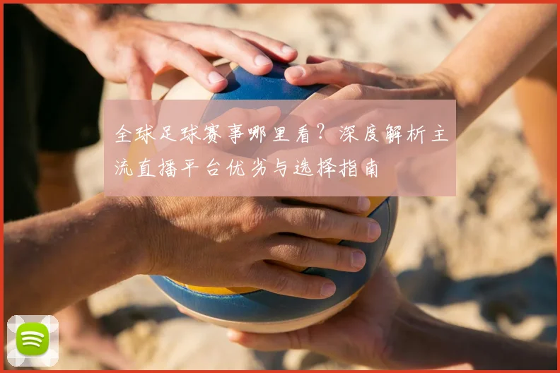 全球足球赛事哪里看?深度解析主流直播平台优劣与选择指南
